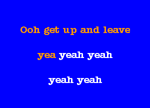 Ooh get up and leave

yea yeah yeah

yeah yeah