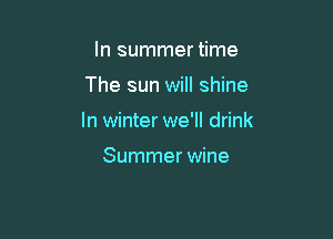 In summer time

The sun will shine

In winter we'll drink

Summer wine