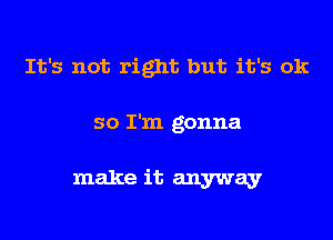 It's not right but it's ok

so I'm gonna

make it anyway