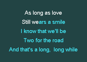 As long as love
Still wears a smile
I know that we'll be

Two for the road

And that's a long, long while