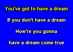 You've got to have a dream

If you don't have a dream

How're you gonna

have a dream come true