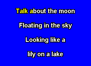 Talk about the moon

Floating in the sky

Looking like a

lily on a lake