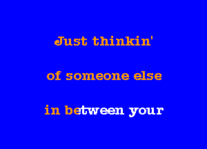 Just thinkin'

of someone else

in between your