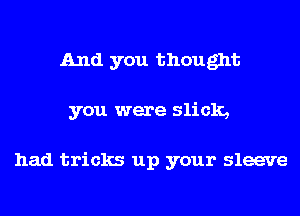 And you thought
you were slick,

had tricks up your sleeve