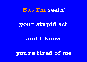 But I'm seein'

your stupid act

andI know

you're tired of me