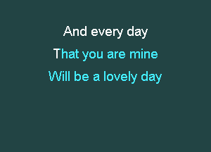 And every day

That you are mine

Will be a lovely day