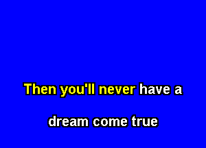 Then you'll never have a

dream come true