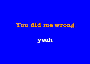 You did me wrong

yeah