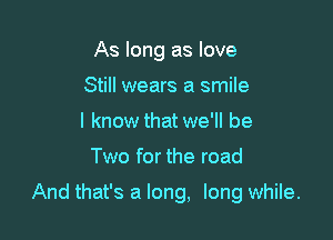 As long as love
Still wears a smile
I know that we'll be

Two for the road

And that's a long, long while.