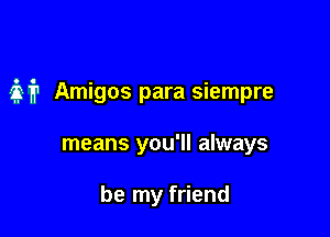 M Amigos para siempre

means you'll always

be my friend