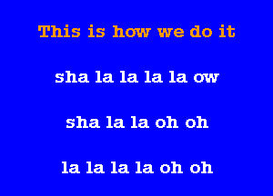 This is how we do it
sha la 1a 1a 1a ow

sha la la oh oh

1a 1a 1a 18. oh oh I