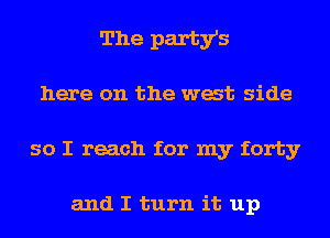 The party's
here on the wast side
so I reach for my forty

and I turn it up