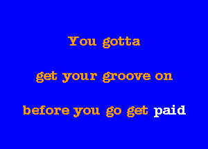 You gotta

get your goove on

before you go get paid