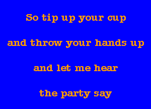 So tip up your cup
and throw your hands up
and let me hear

the party say