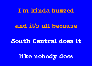 I'm kinda buzzed
and it's all because

South Central does it

like nobody does I
