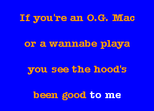 If you're an 0.G. Mac
or a wannabe playa
you see the hood's

been good to me