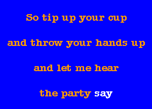 So tip up your cup
and throw your hands up
and let me hear

the party say