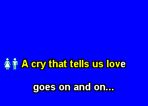 if? A cry that tells us love

goes on and on...