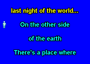 last night of the world...
On the other side

of the earth

There's a place where