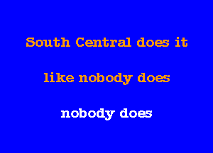 South Central does it

like nobody does

nobody does