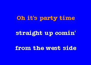 Oh it's party time
straight up comin'

from the west side

g