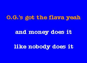 0.G.'s got the flava yeah
and money dog it

like nobody dog it