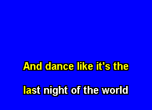 And dance like it's the

last night of the world