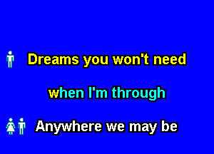 1'? Dreams you won't need

when I'm through

337'? Anywhere we may be