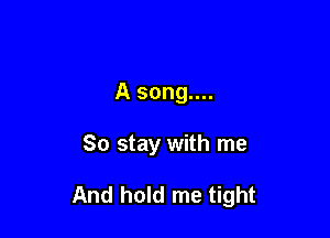 A song....

So stay with me

And hold me tight