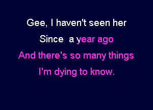 Gee, I haven't seen her
Since a year ago

And there's so many things

I'm dying to know.