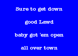 Sure to get down

good Lawd

baby got 'em open

all over town