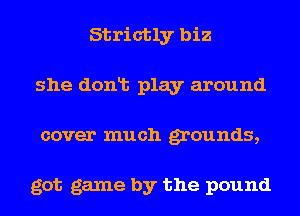 Strictly biz
she donlt play around
cover much grounds,

got game by the pound