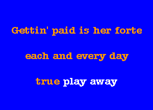 Gettin' paid is her forte

each and every day

true play away