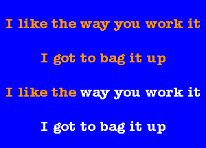 I like the way you work it
I got to bag it up
I like the way you work it

I got to bag it up