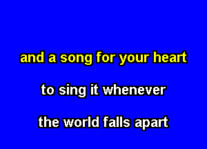 and a song for your heart

to sing it whenever

the world falls apart
