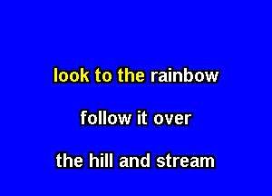 look to the rainbow

follow it over

the hill and stream