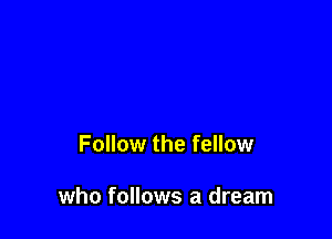 Follow the fellow

who follows a dream