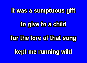 It was a sumptuous gift

to give to a child

for the lore of that song

kept me running wild