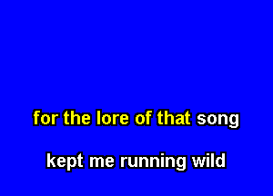 for the lore of that song

kept me running wild