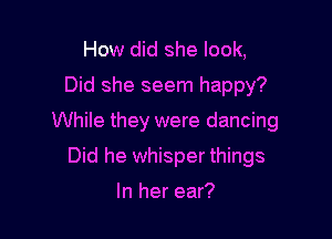 How did she look,
Did she seem happy?

While they were dancing

Did he whisper things

In her ear?