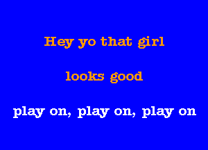 Hey yo that girl

looks good

play on, play on, play on