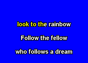 look to the rainbow

Follow the fellow

who follows a dream