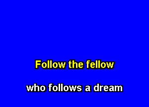 Follow the fellow

who follows a dream