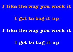 I like the way you work it
I got to bag it up
I like the way you work it

I got to bag it up