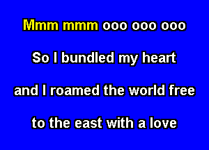 Mmm mmm 000 000 000

So I bundled my heart

and l roamed the world free

to the east with a love