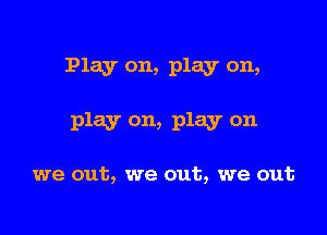 Play on, play on,

play on, play on

we out, we out, we out