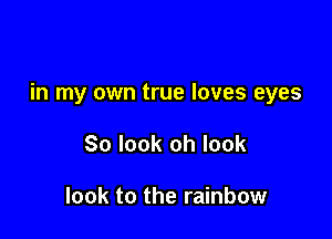 in my own true loves eyes

So look oh look

look to the rainbow