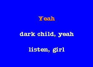 Yeah

dark child, yeah

listen, girl