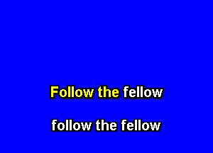 Follow the fellow

follow the fellow