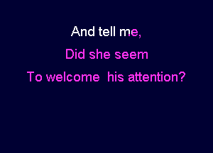 And tell me,

Did she seem

To welcome his attention?